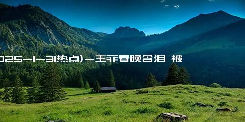 (2025-1-31热点)-王菲春晚含泪 被曝父母哥哥均已离世 深情歌声触动人心！